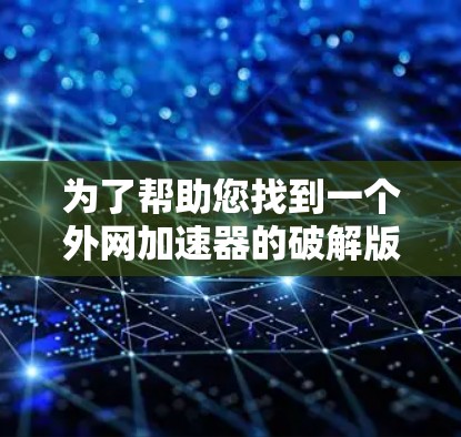 为了帮助您找到一个外网加速器的破解版，以下是一些步骤和建议