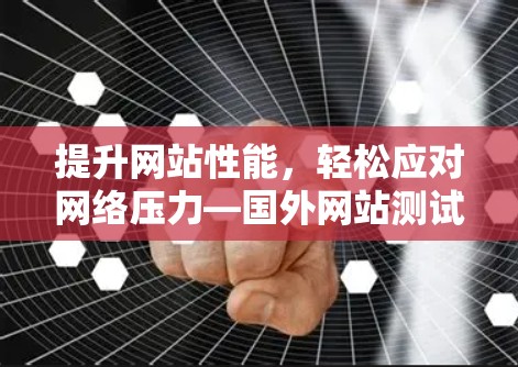 提升网站性能，轻松应对网络压力—国外网站测试加速器的实用指南