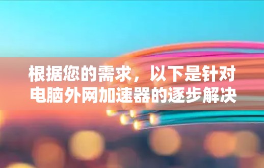 根据您的需求,以下是针对电脑外网加速器的逐步解决方案 根据您的需求,以下是针对电脑外网加速器的逐步解决方案