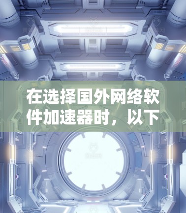 在选择国外网络软件加速器时，以下是一个综合考虑的因素分析