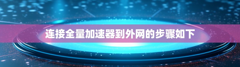 连接全量加速器到外网的步骤如下 连接全量加速器到外网的步骤如下