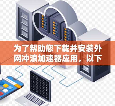 为了帮助您下载并安装外网冲浪加速器应用，以下是详细的步骤指南