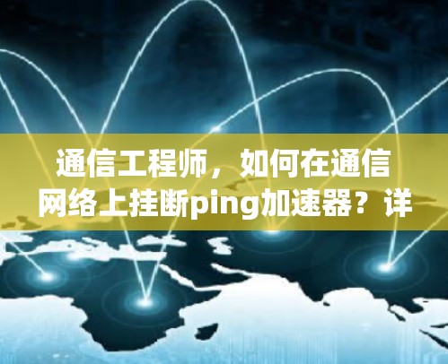 通信工程师，如何在通信网络上挂断ping加速器？详细操作指南