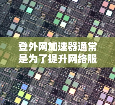 登外网加速器通常是为了提升网络服务的性能和用户体验，具体原因可能包括以下几点