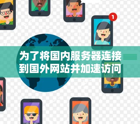 为了将国内服务器连接到国外网站并加速访问，可以按照以下步骤进行