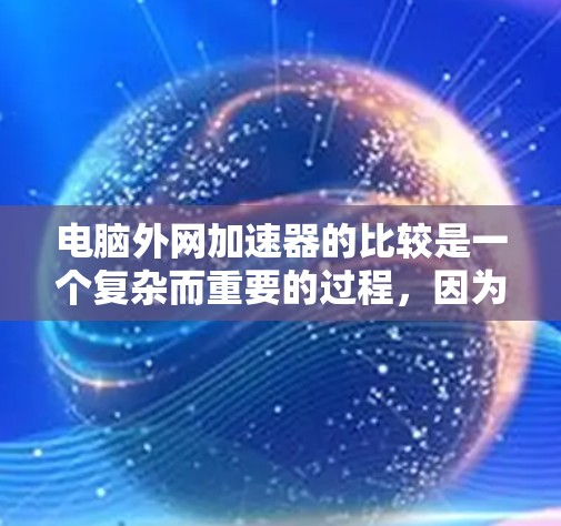电脑外网加速器的比较是一个复杂而重要的过程，因为它直接影响用户下载效率和体验。以下是根据用户需求和不同加速类型，逐步比较和推荐适合的加速器