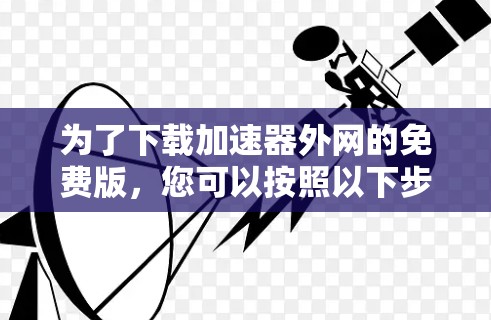 为了下载加速器外网的免费版,您可以按照以下步骤进行 为了下载加速器外网的免费版,您可以按照以下步骤进行