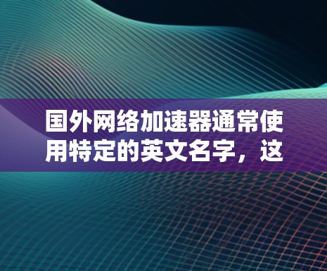 国外网络加速器通常使用特定的英文名字,这些名字是基于品牌名称的拼写,而不是官方的英文名称。以下是一些常见的网络加速器英文名称 国外网络加速器通常使用特定的英文名字,这些名字是基于品牌名称的拼写,而不是官方的英文名称。以下是一些常见的网络加速器英文名称