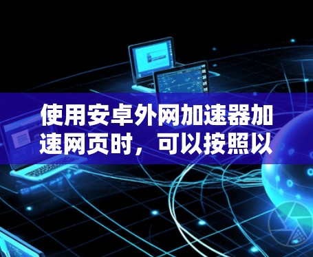 使用安卓外网加速器加速网页时，可以按照以下步骤进行操作