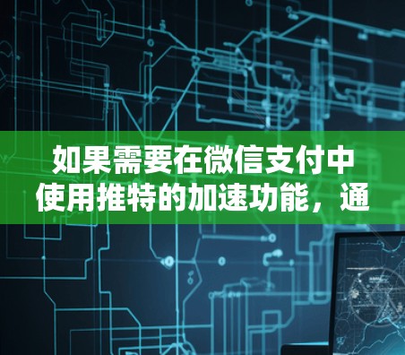 如果需要在微信支付中使用推特的加速功能,通常需要使用微信支付的快捷方式,而不是直接使用推特的加速器。以下是一些步骤,帮助您使用微信支付的快捷方式 如果需要在微信支付中使用推特的加速功能,通常需要使用微信支付的快捷方式,而不是直接使用推特的加速器。以下是一些步骤,帮助您使用微信支付的快捷方式
