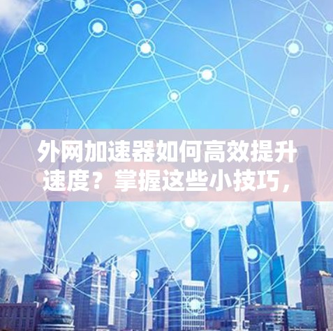 外网加速器如何高效提升速度？掌握这些小技巧，让外网连接更顺畅