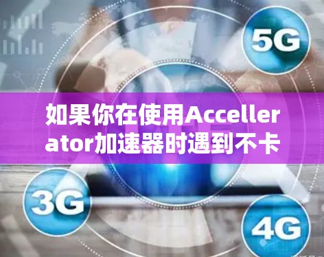 如果你在使用Accellerator加速器时遇到不卡顿显示卡顿的问题，可以按照以下步骤解决问题