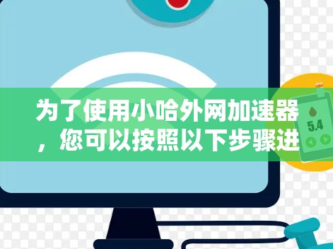 为了使用小哈外网加速器，您可以按照以下步骤进行操作