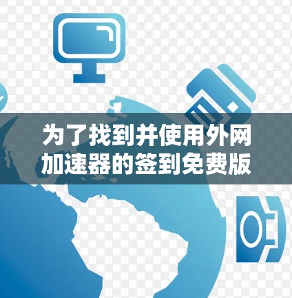 为了找到并使用外网加速器的签到免费版，您可以按照以下步骤进行操作