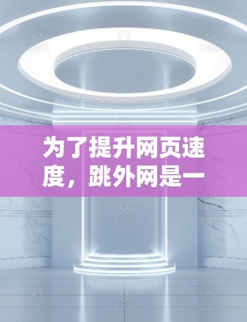 为了提升网页速度，跳外网是一个不错的选择，但选择合适的加速器需要考虑多个因素。以下是一个有条理的建议