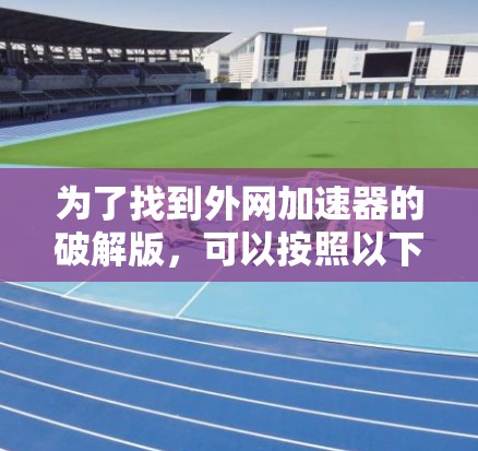 为了找到外网加速器的破解版，可以按照以下步骤进行