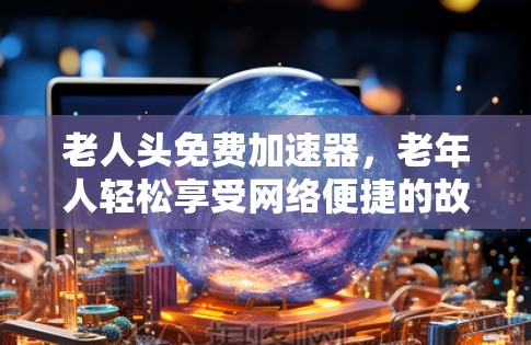 老人头免费加速器,老年人轻松享受网络便捷的故事