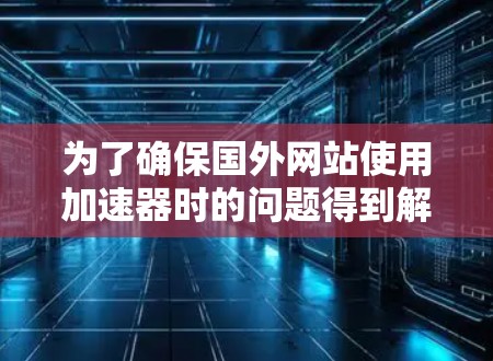 为了确保国外网站使用加速器时的问题得到解决,可以按照以下步骤进行