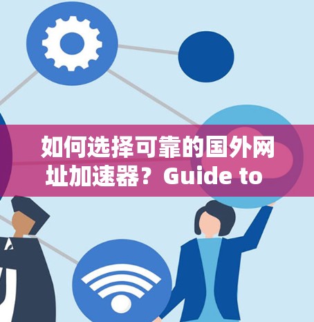 如何选择可靠的国外网址加速器？Guide to Free and Paid URL Accelerators