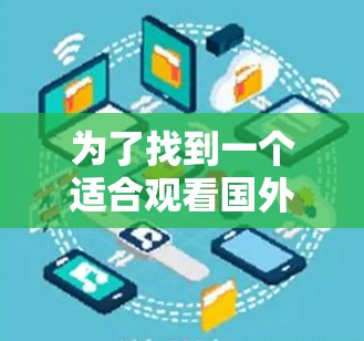 为了找到一个适合观看国外网站的加速器，以下是一些步骤和推荐