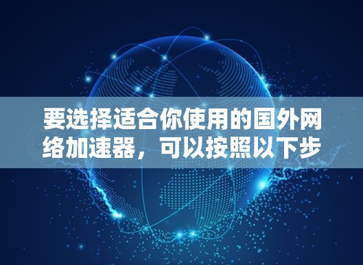 要选择适合你使用的国外网络加速器，可以按照以下步骤进行