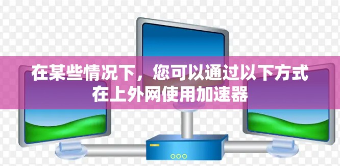 在某些情况下,您可以通过以下方式在上外网使用加速器