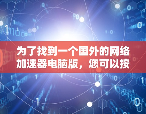 为了找到一个国外的网络加速器电脑版，您可以按照以下步骤进行选择和安装