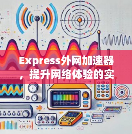 Express外网加速器，提升网络体验的实用工具