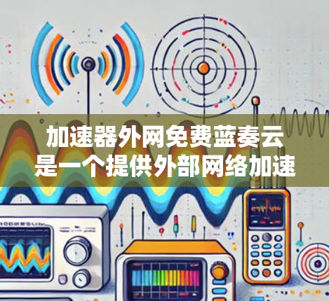 加速器外网免费蓝奏云是一个提供外部网络加速和云服务的工具,旨在通过免费使用帮助用户更快连接到外部网络,并在云服务器上播放蓝光视频。以下是对该服务的详细解析