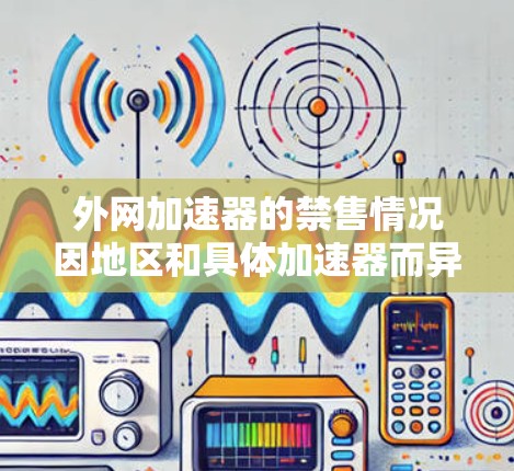 外网加速器的禁售情况因地区和具体加速器而异。以下是一些常见的情况
