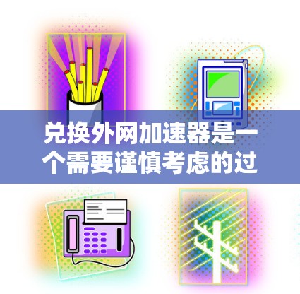 兑换外网加速器是一个需要谨慎考虑的过程，因为涉及到多种因素，包括加速器的可靠性、使用的安全性、售后服务以及资金投入。以下是一步步的建议，帮助您做出明智的选择