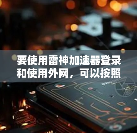 要使用雷神加速器登录和使用外网,可以按照以下步骤进行