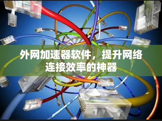 外网加速器软件，提升网络连接效率的神器