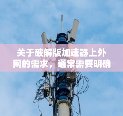 关于破解版加速器上外网的需求，通常需要明确具体的功能和用途。如果上外网是指某个特定的网站或平台，破解版加速器可能不是直接适用的，而是通过其他方式获取相关资源