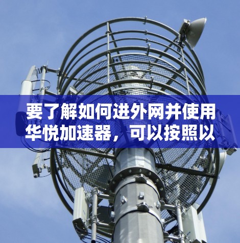 要了解如何进外网并使用华悦加速器,可以按照以下步骤进行操作
