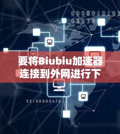 要将Biubiu加速器连接到外网进行下载,您可以按照以下步骤操作
