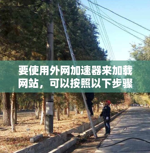 要使用外网加速器来加载网站，可以按照以下步骤操作