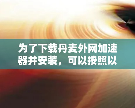 为了下载丹麦外网加速器并安装，可以按照以下步骤操作