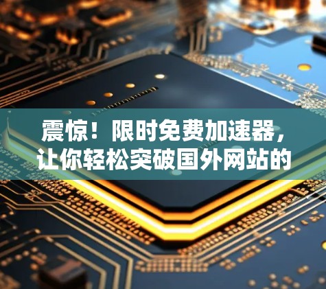 震惊！限时免费加速器，让你轻松突破国外网站的限制！