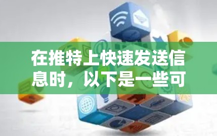 在推特上快速发送信息时，以下是一些可以尝试的方法和建议
