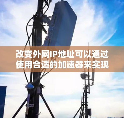 改变外网IP地址可以通过使用合适的加速器来实现，以下是一个简单且详细的步骤指南