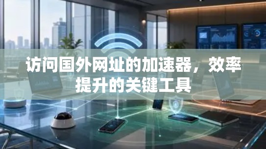 访问国外网址的加速器，效率提升的关键工具