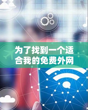 为了找到一个适合我的免费外网加速器,我进行了详细的分析和考虑,以下是推荐和总结