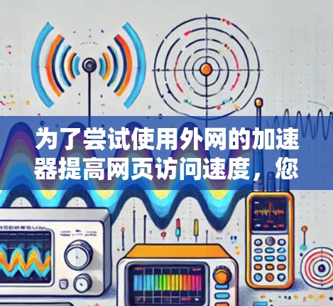 为了尝试使用外网的加速器提高网页访问速度，您可以按照以下步骤进行
