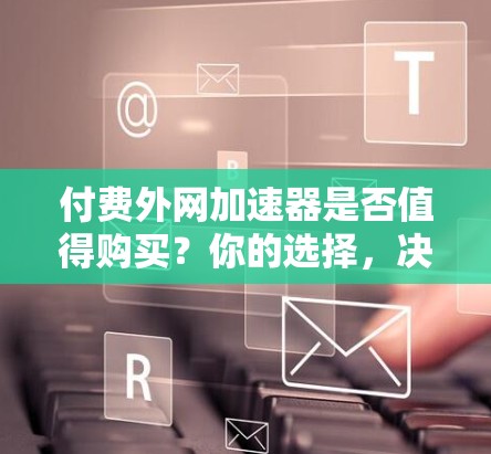付费外网加速器是否值得购买？你的选择，决定你的未来