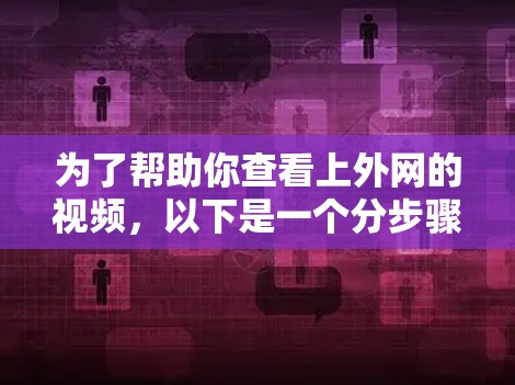 为了帮助你查看上外网的视频，以下是一个分步骤的建议
