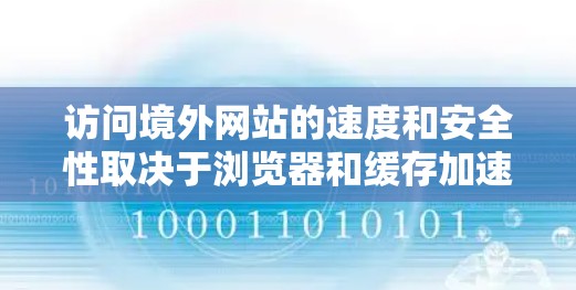 访问境外网站的速度和安全性取决于浏览器和缓存加速器的配置，以及访问的安全性和安全措施。以下是详细的步骤指南，帮助您有效地访问境外网站