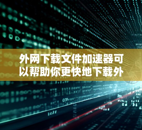 外网下载文件加速器可以帮助你更快地下载外网文件，尤其是在需要频繁下载大型文件或大量文件的情况下。以下是一些推荐的工具和方法，帮助你加速外网文件下载