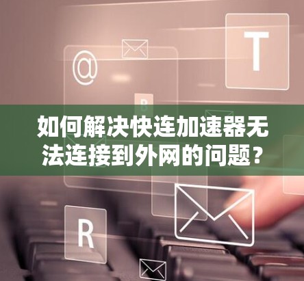 如何解决快连加速器无法连接到外网的问题？