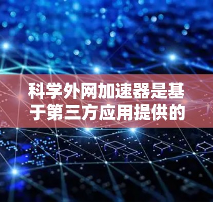 科学外网加速器是基于第三方应用提供的功能,主要用于加速下载网站或提供其他资源搜索和聊天功能。以下是关于科学外网加速器的详细信息